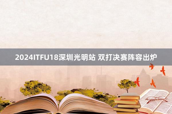 2024ITFU18深圳光明站 双打决赛阵容出炉