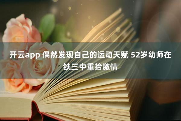 开云app 偶然发现自己的运动天赋 52岁幼师在铁三中重拾激情