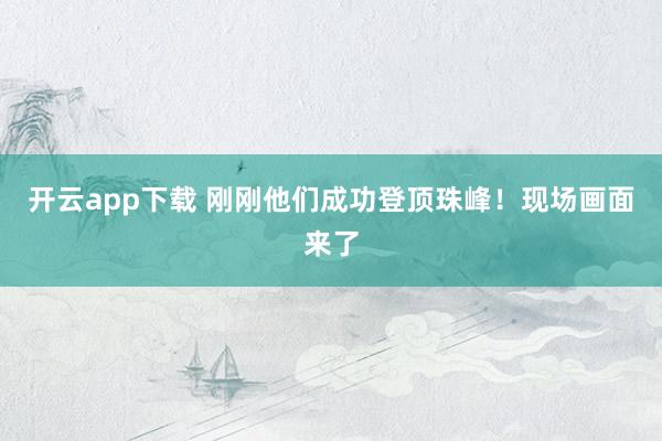 开云app下载 刚刚他们成功登顶珠峰！现场画面来了