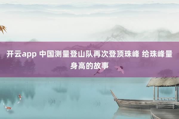 开云app 中国测量登山队再次登顶珠峰 给珠峰量身高的故事