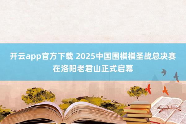 开云app官方下载 2025中国围棋棋圣战总决赛在洛阳老君山正式启幕