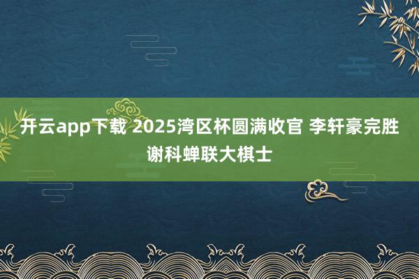 开云app下载 2025湾区杯圆满收官 李轩豪完胜谢科蝉联大棋士