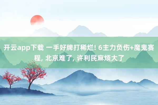 开云app下载 一手好牌打稀烂! 6主力负伤+魔鬼赛程， 北京难了， 许利民麻烦大了