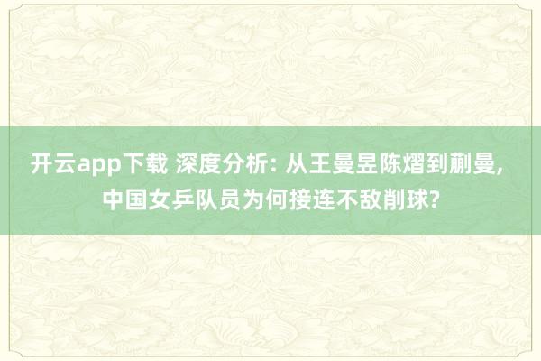 开云app下载 深度分析: 从王曼昱陈熠到蒯曼， 中国女乒队员为何接连不敌削球?