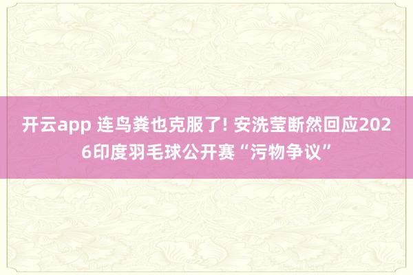 开云app 连鸟粪也克服了! 安洗莹断然回应2026印度羽毛球公开赛“污物争议”