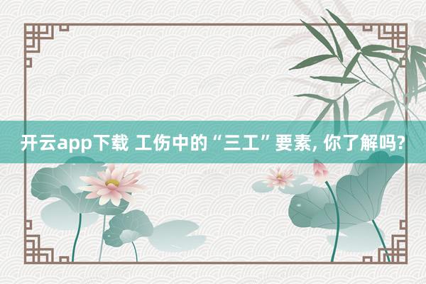 开云app下载 工伤中的“三工”要素， 你了解吗?