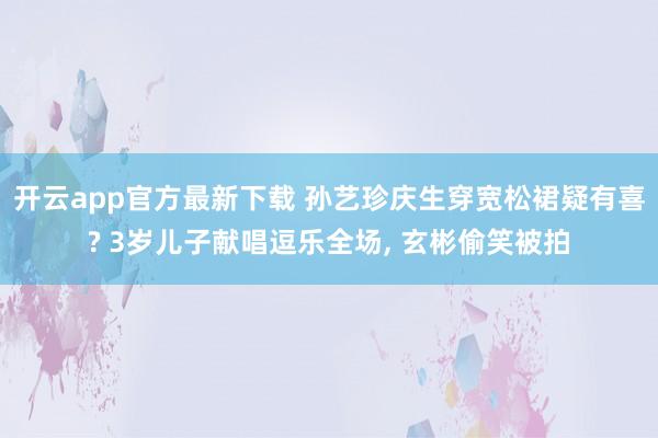 开云app官方最新下载 孙艺珍庆生穿宽松裙疑有喜? 3岁儿子献唱逗乐全场， 玄彬偷笑被拍