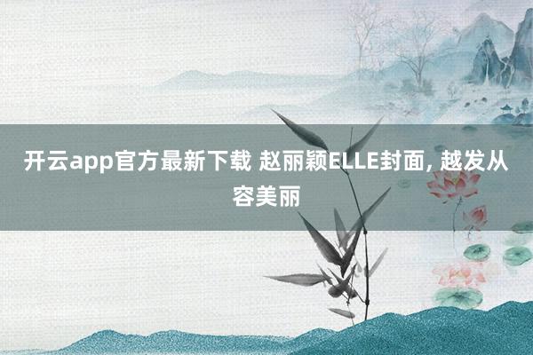 开云app官方最新下载 赵丽颖ELLE封面，<a href=