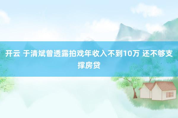开云 于清斌曾透露拍戏年收入不到10万 还不够支撑房贷