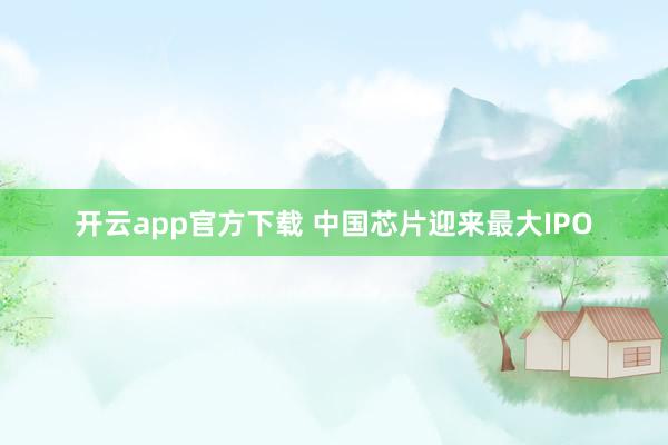 开云app官方下载 中国芯片迎来最大IPO