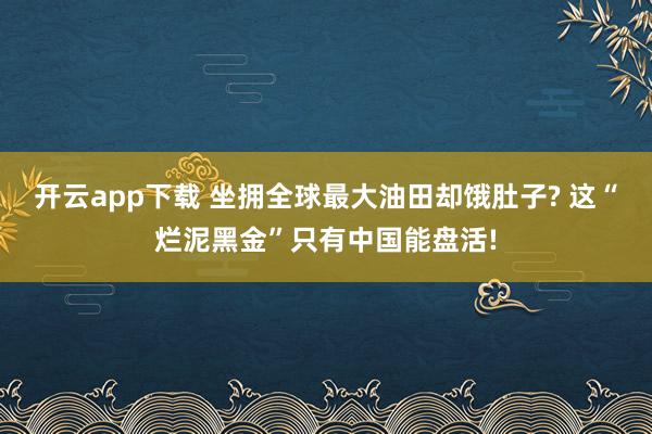 开云app下载 坐拥全球最大油田却饿肚子? 这“烂泥黑金”只有中国能盘活!