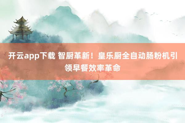 开云app下载 智厨革新！皇乐厨全自动肠粉机引领早餐效率革命