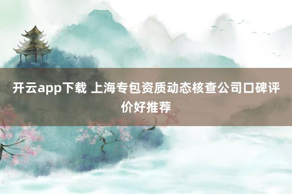 开云app下载 上海专包资质动态核查公司口碑评价好推荐