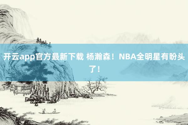 开云app官方最新下载 杨瀚森！NBA全明星有盼头了！