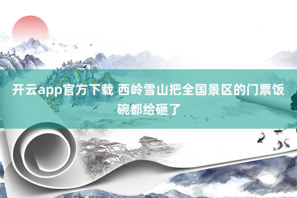 开云app官方下载 西岭雪山把全国景区的门票饭碗都给砸了