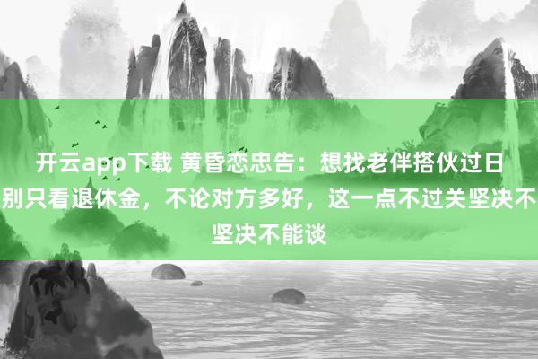 开云app下载 黄昏恋忠告：想找老伴搭伙过日子，别只看退休金，不论对方多好，这一点不过关坚决不能谈
