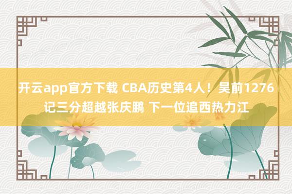 开云app官方下载 CBA历史第4人！吴前1276记三分超越张庆鹏 下一位追西热力江