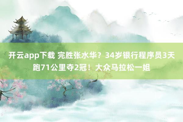 开云app下载 完胜张水华？34岁银行程序员3天跑71公里夺2冠！大众马拉松一姐