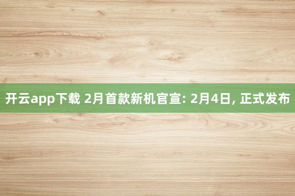 开云app下载 2月首款新机官宣: 2月4日， 正式发布