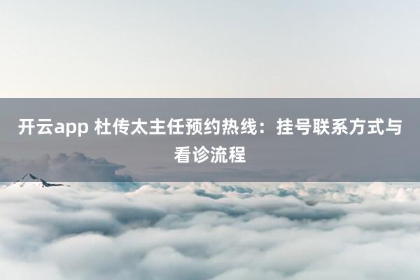 开云app 杜传太主任预约热线：挂号联系方式与看诊流程