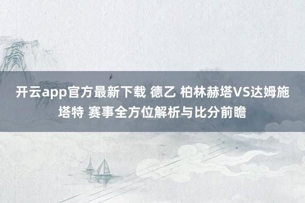 开云app官方最新下载 德乙 柏林赫塔VS达姆施塔特 赛事全方位解析与比分前瞻