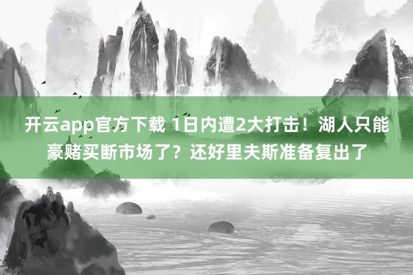 开云app官方下载 1日内遭2大打击!湖人只能豪赌买断市场了?还好里夫斯准备复出了