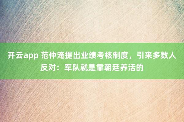 开云app 范仲淹提出业绩考核制度，引来多数人反对：军队就是靠朝廷养活的