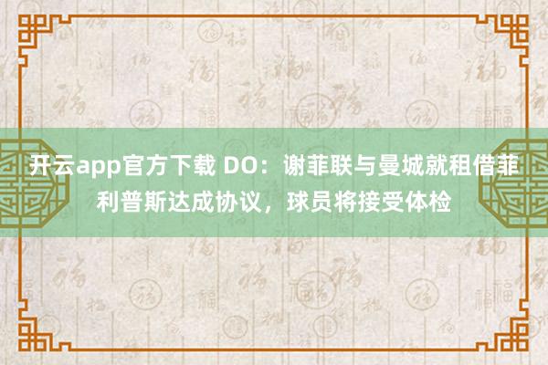 开云app官方下载 DO：谢菲联与曼城就租借菲利普斯达成协议，球员将接受体检