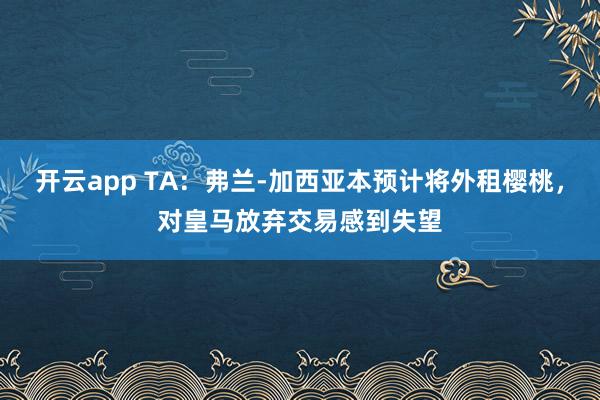 开云app TA：弗兰-加西亚本预计将外租樱桃，对皇马放弃交易感到失望