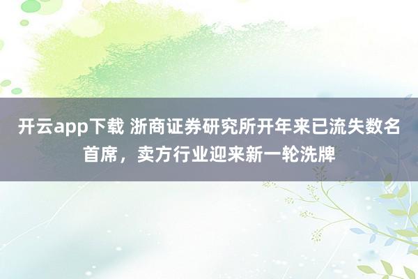 开云app下载 浙商证券研究所开年来已流失数名首席，卖方行业迎来新一轮洗牌