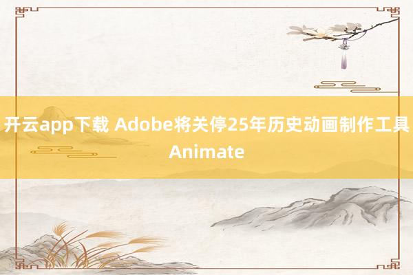 开云app下载 Adobe将关停25年历史动画制作工具Animate