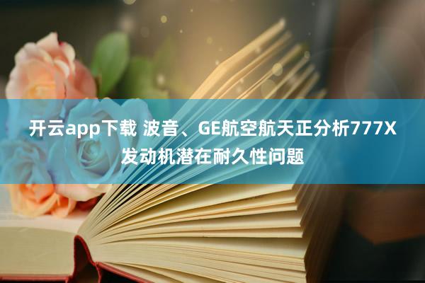 开云app下载 波音、GE航空航天正分析777X发动机潜在耐久性问题