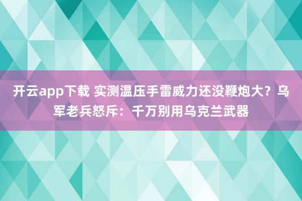 开云app下载 实测温压手雷威力还没鞭炮大？乌军老兵怒斥：千万别用乌克兰武器