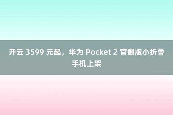 开云 3599 元起，华为 Pocket 2 官翻版小折叠手机上架