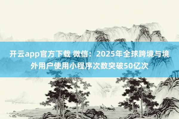 开云app官方下载 微信：2025年全球跨境与境外用户使用小程序次数突破50亿次