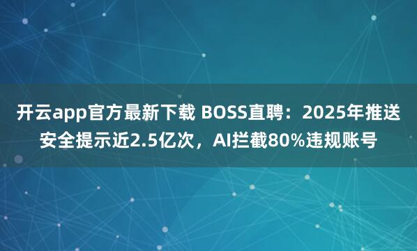 开云app官方最新下载 BOSS直聘：2025年推送安全提示近2.5亿次，AI拦截80%违规账号