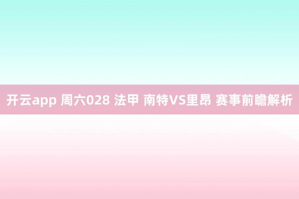 开云app 周六028 法甲 南特VS里昂 赛事前瞻解析