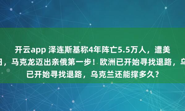 开云app 泽连斯基称4年阵亡5.5万人，遭美智库打脸！2月6日，马克龙迈出亲俄第一步！欧洲已开始寻找退路，乌克兰还能撑多久？