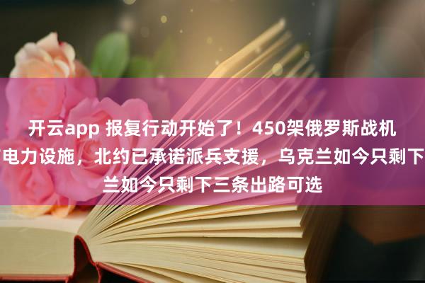开云app 报复行动开始了！450架俄罗斯战机猛烈轰炸基辅电力设施，北约已承诺派兵支援，乌克兰如今只剩下三条出路可选