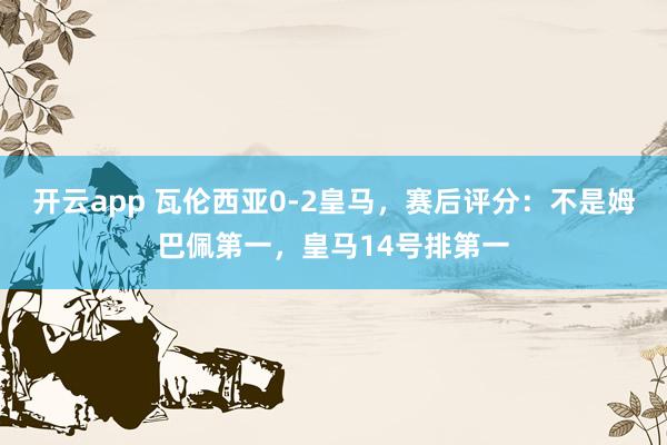 开云app 瓦伦西亚0-2皇马，赛后评分：不是姆巴佩第一，皇马14号排第一