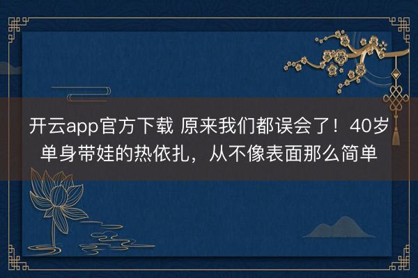 开云app官方下载 原来我们都误会了！40岁单身带娃的热依扎，从不像表面那么简单