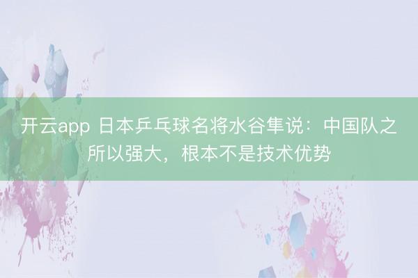 开云app 日本乒乓球名将水谷隼说：中国队之所以强大，根本不是技术优势