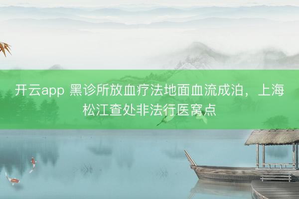 开云app 黑诊所放血疗法地面血流成泊，上海松江查处非法行医窝点