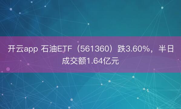 开云app 石油ETF（561360）跌3.60%，半日成交额1.64亿元