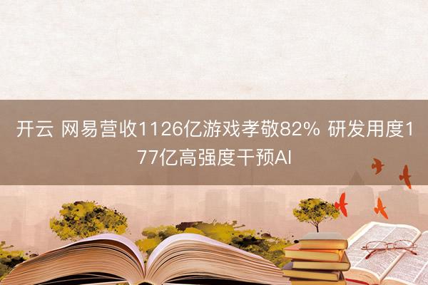开云 网易营收1126亿游戏孝敬82% 研发用度177亿高强度干预AI