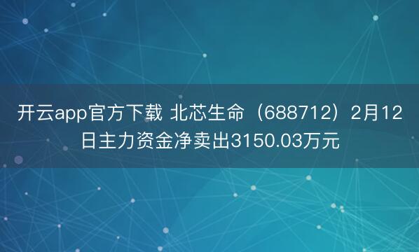 开云app官方下载 北芯生命（688712）2月12日主力资金净卖出3150.03万元