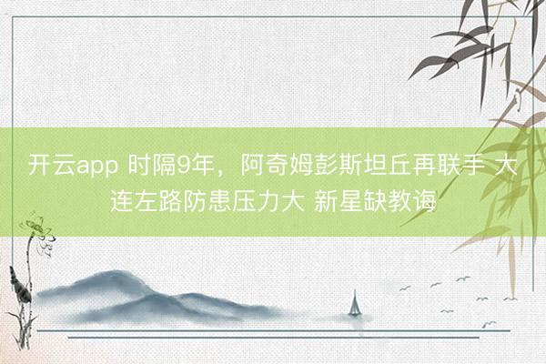 开云app 时隔9年，阿奇姆彭斯坦丘再联手 大连左路防患压力大 新星缺教诲