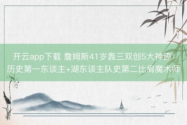 开云app下载 詹姆斯41岁轰三双创5大神迹：历史第一东谈主+湖东谈主队史第二比肩魔术师