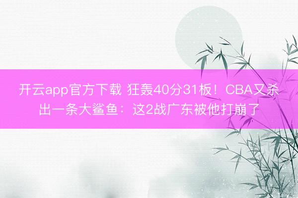 开云app官方下载 狂轰40分31板！CBA又杀出一条大鲨鱼：这2战广东被他打崩了