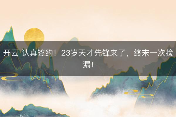 开云 认真签约！23岁天才先锋来了，终末一次捡漏！